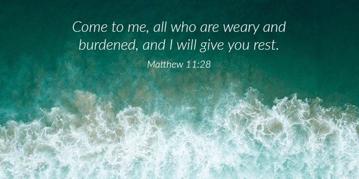 Come to me, all who are weary and burdened, and I will give you rest.